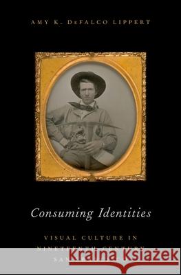 Consuming Identities: Visual Culture in Nineteenth-Century San Francisco Amy Defalco Lippert 9780190268978 Oxford University Press, USA - książka