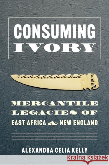 Consuming Ivory: Mercantile Legacies of East Africa and New England Alexandra Celia Kelly 9780295748771 University of Washington Press - książka