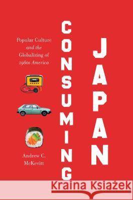 Consuming Japan: Popular Culture and the Globalizing of 1980s America Andrew C. McKevitt 9781469634463 University of North Carolina Press - książka