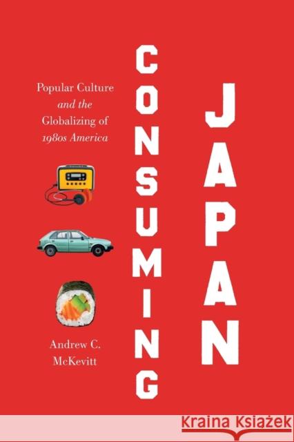 Consuming Japan: Popular Culture and the Globalizing of 1980s America Andrew C. McKevitt 9781469634470 University of North Carolina Press - książka