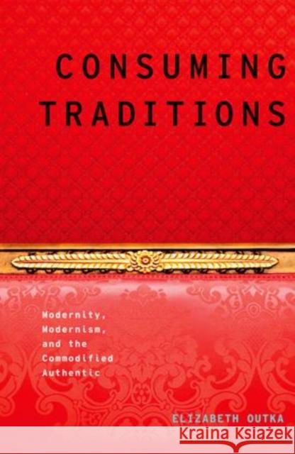 Consuming Traditions: Modernity, Modernism, and the Commodified Authentic Outka, Elizabeth 9780199921843 Oxford University Press, USA - książka