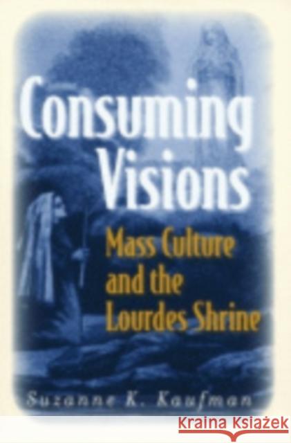 Consuming Visions: Mass Culture and the Lourdes Shrine Kaufman, Suzanne K. 9780801442483 Cornell University Press - książka