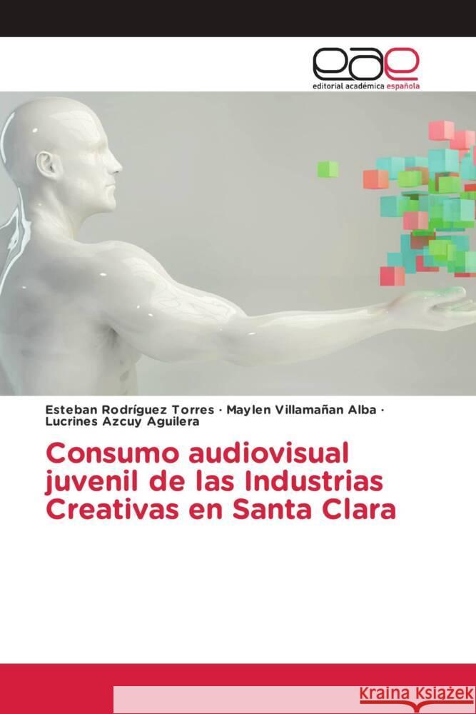 Consumo audiovisual juvenil de las Industrias Creativas en Santa Clara Rodríguez Torres, Esteban, Villamañan Alba, Maylen, Azcuy Aguilera, Lucrines 9786203880274 Editorial Académica Española - książka