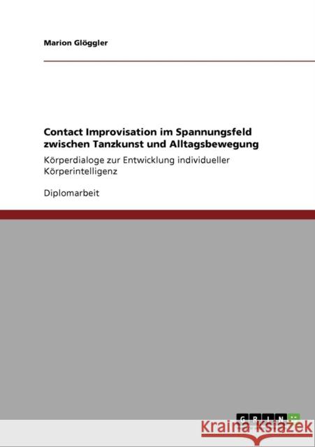 Contact Improvisation im Spannungsfeld zwischen Tanzkunst und Alltagsbewegung: Körperdialoge zur Entwicklung individueller Körperintelligenz Glöggler, Marion 9783640330973 Grin Verlag - książka