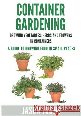 Container Gardening - Growing Vegetables, Herbs and Flowers in Containers: A Guide To Growing Food In Small Places Johns, Jason 9781517597214 Createspace - książka