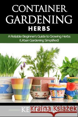 Container Gardening: A Reliable Beginner's Guide to Growing Herbs (Urban Gardening Simplified) Kendra K 9781517646363 Createspace - książka