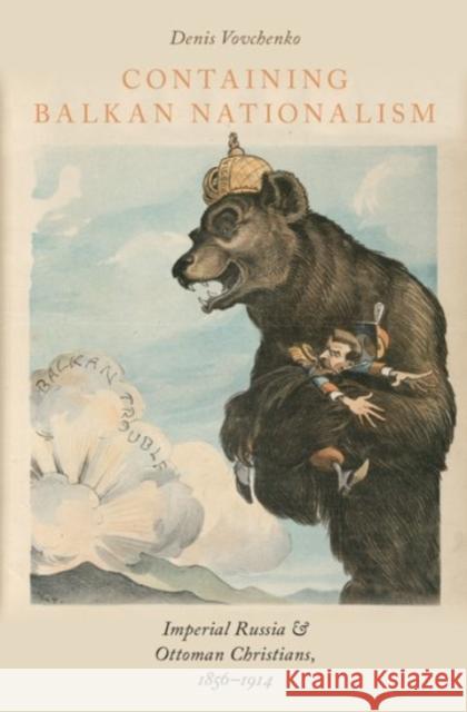 Containing Balkan Nationalism: Imperial Russia and Ottoman Christians, 1856-1914 Denis Vovchenko 9780190276676 Oxford University Press, USA - książka
