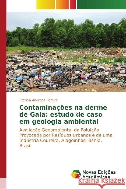 Contaminações na derme de Gaia: estudo de caso em geologia ambiental : Avaliação Geoambiental da Poluição Provocada por Resíduos Urbanos e de uma Indústria Coureira, Alagoinhas, Bahia, Brasil Andrade Pereira, Patrícia 9783841712486 Novas Edicioes Academicas - książka