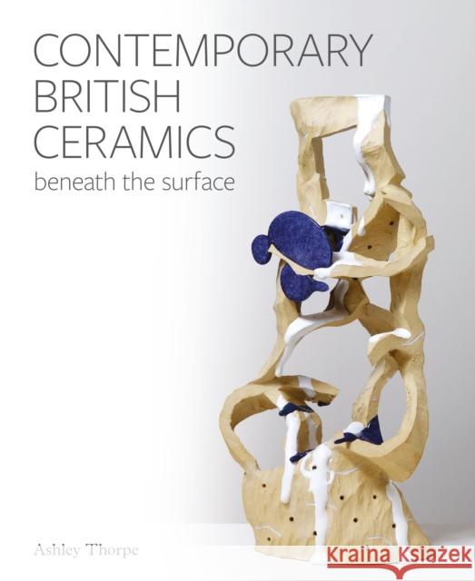 Contemporary British Ceramics: Beneath the Surface Ashley Thorpe 9781785008887 The Crowood Press Ltd - książka