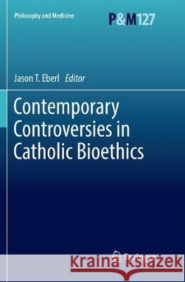 Contemporary Controversies in Catholic Bioethics Jason T. Eberl 9783319857404 Springer - książka