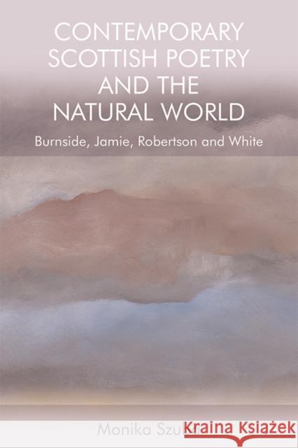 Contemporary Scottish Poetry and the Natural World: Burnside, Jamie, Robertson and White Monika Szuba 9781474450607 Edinburgh University Press - książka