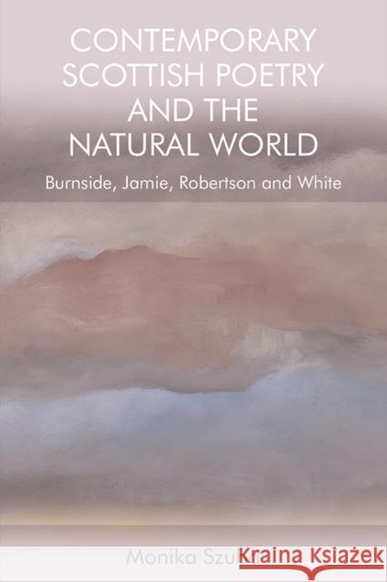 Contemporary Scottish Poetry and the Natural World: Burnside, Jamie, Robertson and White Monika Szuba 9781474450614 Edinburgh University Press - książka