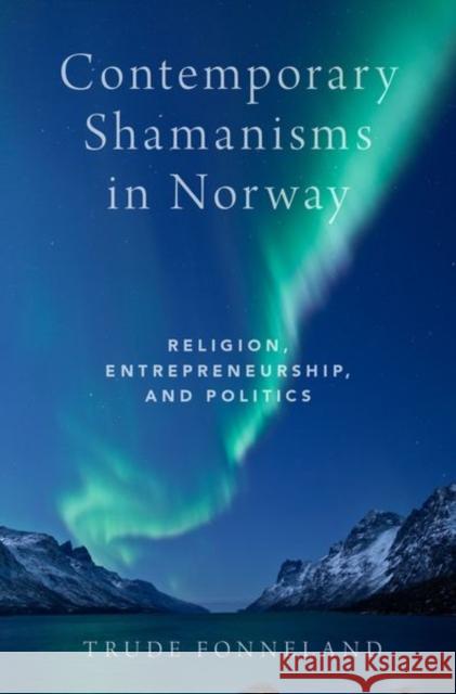 Contemporary Shamanisms in Norway: Religion, Entrepreneurship, and Politics Trude Fonneland 9780190678821 Oxford University Press, USA - książka