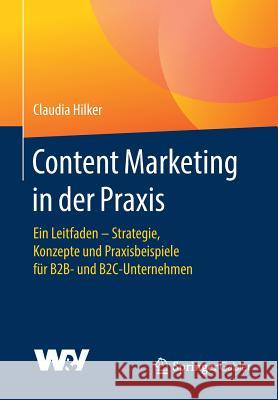 Content Marketing in Der Praxis: Ein Leitfaden - Strategie, Konzepte Und Praxisbeispiele Für B2b- Und B2c-Unternehmen Hilker, Claudia 9783658138820 Springer Gabler - książka