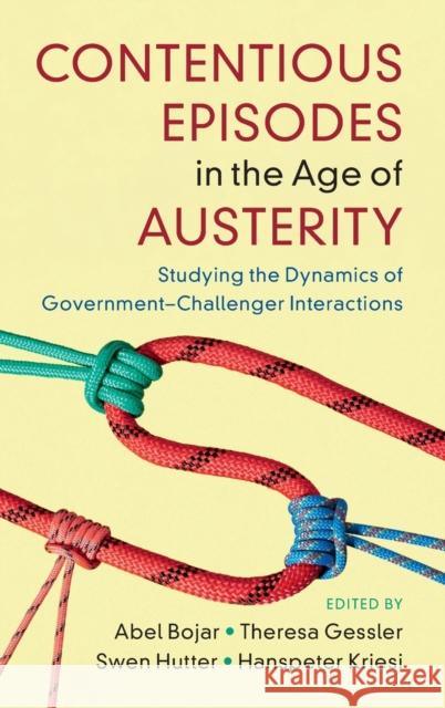 Contentious Episodes in the Age of Austerity: Studying the Dynamics of Government-Challenger Interactions Abel Bojar Theresa Gessler Swen Hutter 9781316519011 Cambridge University Press - książka