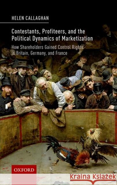 Contestants, Profiteers, and the Political Dynamics of Marketization: How Shareholders Gained Control Rights in Britain, Germany, and France Callaghan, Helen 9780198815020 Oxford University Press, USA - książka