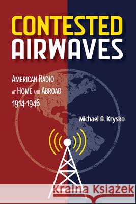 Contested Airwaves: American Radio at Home and Abroad, 1914-1946 Michael A. Krysko 9780252088476 University of Illinois Press - książka