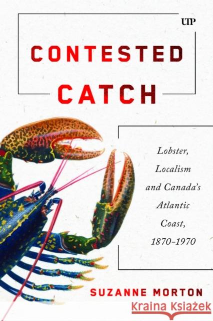 Contested Catch: Lobster, Localism, and Canada's Atlantic Coast, 1870-1970 Suzanne Morton 9781487571825 University of Toronto Press - książka