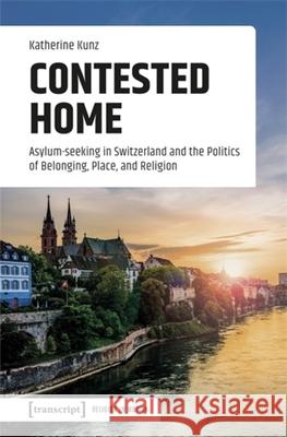 Contested Home: Asylum-Seeking in Switzerland and the Politics of Belonging, Place, and Religion Katherine Kunz 9783837669237 Transcript Publishing - książka