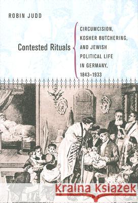Contested Rituals: Circumcision, Kosher Butchering, and Jewish Political Life in Germany, 1843-1933 Judd, Robin 9780801445453 Cornell University Press - książka