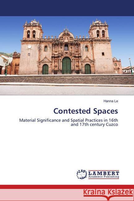 Contested Spaces : Material Significance and Spatial Practices in 16th and 17th century Cuzco Le, Hanna 9783659909764 LAP Lambert Academic Publishing - książka
