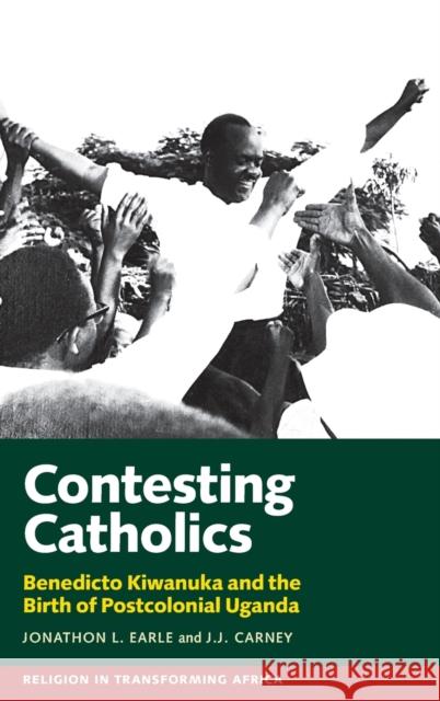 Contesting Catholics: Benedicto Kiwanuka and the Birth of Postcolonial Uganda Jonathon L. Earle J. J. Carney 9781847012401 James Currey - książka