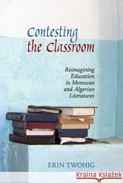 Contesting the Classroom: Reimagining Education in Moroccan and Algerian Literatures Erin Twohig 9781789620214 Liverpool University Press - książka