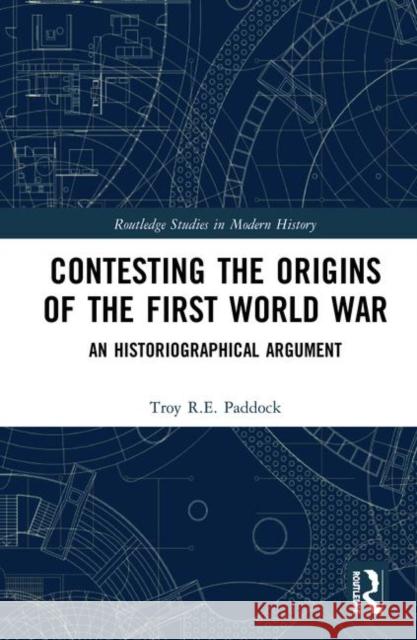 Contesting the Origins of the First World War: An Historiographical Argument Troy R. E. Paddock 9781138308251 Routledge - książka