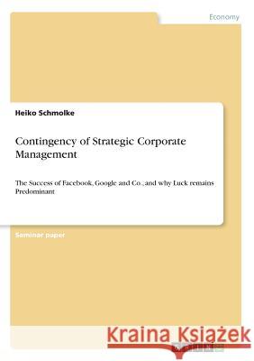 Contingency of Strategic Corporate Management: The Success of Facebook, Google and Co., and why Luck remains Predominant Schmolke, Heiko 9783668946859 Grin Verlag - książka