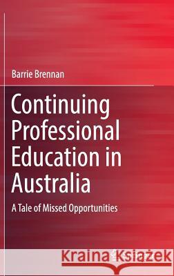 Continuing Professional Education in Australia: A Tale of Missed Opportunities Brennan, Barrie 9789811018305 Springer - książka
