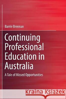 Continuing Professional Education in Australia: A Tale of Missed Opportunities Brennan, Barrie 9789811094569 Springer - książka