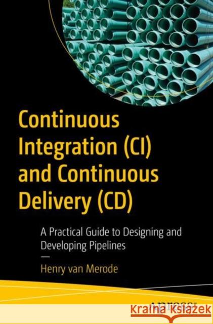 Continuous Integration (CI) and Continuous Delivery (CD): A Practical Guide to Designing and Developing Pipelines Henry van Merode 9781484292273 APress - książka