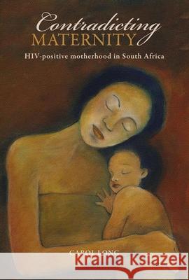 Contradicting Maternity: Hiv-Positive Motherhood in South Africa Long, Carol 9781868144945 Witwatersrand University Press Publications - książka