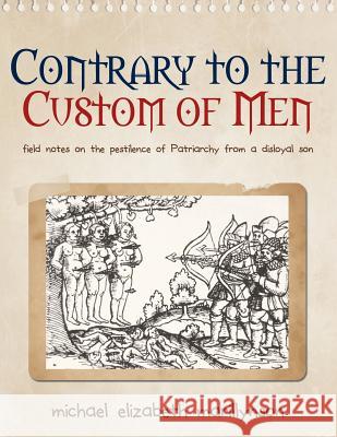 Contrary to the Custom of Men: Field Notes on the Pestilence of Patriarchy from a Disloyal Son Michael Elizabeth Marillynson 9780989923309 Michael Elizabeth Marillynson LLC - książka