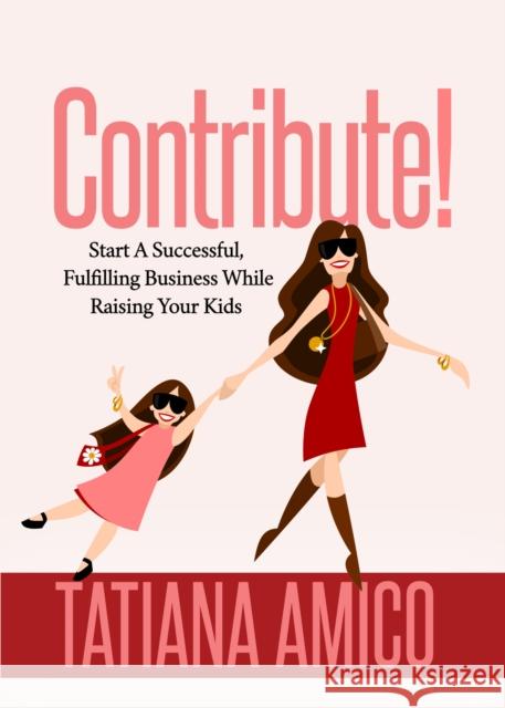 Contribute!: Start a Successful, Fulfilling Business While Raising Your Kids Tatiana Amico 9781642795509 Morgan James Publishing - książka