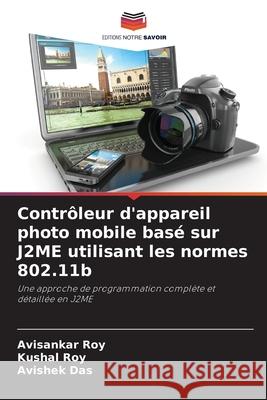 Contrôleur d'appareil photo mobile basé sur J2ME utilisant les normes 802.11b Roy, Avisankar, Roy, Kushal, Das, Avishek 9786202423885 Editions Notre Savoir - książka