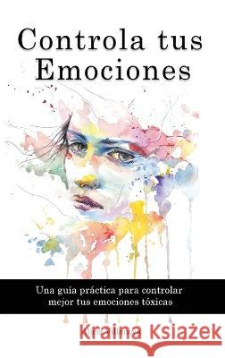 Controla tus Emociones: Una guía práctica para controlar mejor tus emociones tóxicas Alicia Villanova 9781914909788 Alicia Villanova - książka