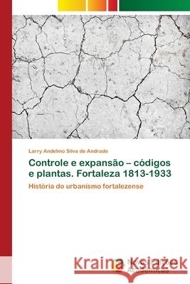 Controle e expansão - códigos e plantas. Fortaleza 1813-1933 Silva de Andrade, Larry Andelmo 9786202404181 Novas Edicioes Academicas - książka