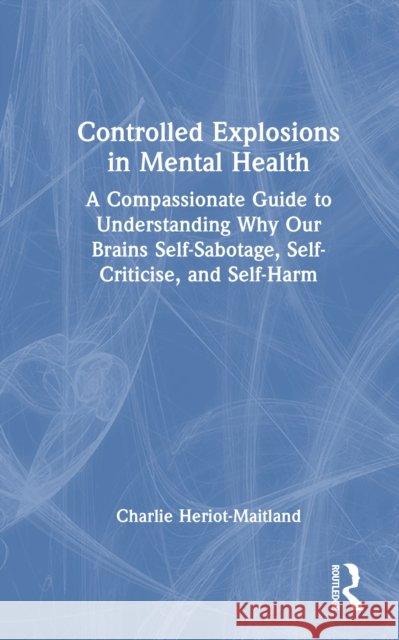 Controlled Explosions in Mental Health: A Compassionate Guide to Understanding Why Our Brains Self-Sabotage, Self-Criticise, and Self-Harm Charlie Heriot-Maitland 9781032908182 Routledge - książka