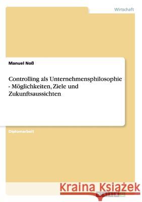 Controlling als Unternehmensphilosophie - Möglichkeiten, Ziele und Zukunftsaussichten Noß, Manuel 9783640458790 Grin Verlag - książka