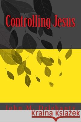 Controlling Jesus John M Delehanty 9781977778192 Createspace Independent Publishing Platform - książka