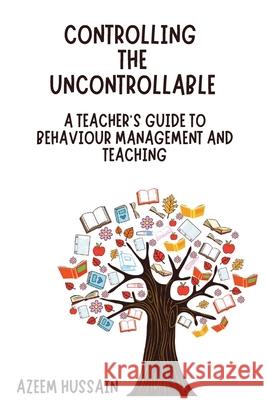 CONTROLLING THE UNCONTROLLABLE A Teacher's Guide to Behaviour Management and Teaching Azeem Hussain 9781919295718 Azeem Hussain - książka