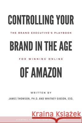 Controlling Your Brand in the Age of Amazon: The Brand Executive's Playbook For Winning Online Whitney Gibson James Bryan Thomson 9780998484624 James Thomson - książka