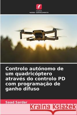 Controlo aut?nomo de um quadric?ptero atrav?s do controlo PD com programa??o de ganho difuso Saad Sardar 9786208930639 Edicoes Nosso Conhecimento - książka