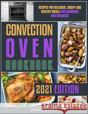 Convection Oven Cookbook: Recipes for Delicious, Crispy and Healthy Meals for Beginners and Advanced Sophie Banks 9798596839715 Independently Published - książka