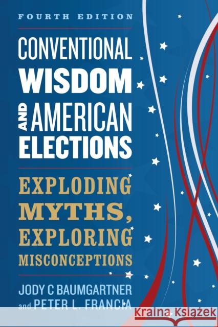 Conventional Wisdom and American Elections: Exploding Myths, Exploring Misconceptions Jody C. Baumgartner Peter L. Francia 9781538129166 Rowman & Littlefield Publishers - książka