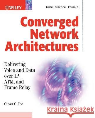 Converged Network Architectures: Delivering Voice Over Ip, Atm, and Frame Relay Ibe, Oliver C. 9780471202509 John Wiley & Sons - książka