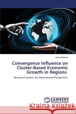 Convergence Influence on Cluster-Based Economic Growth in Regions Jamie Meehan 9786203202779 LAP Lambert Academic Publishing - książka
