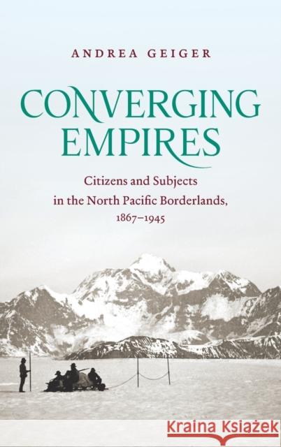 Converging Empires: Citizens and Subjects in the North Pacific Borderlands, 1867-1945 Andrea Geiger 9781469659275 University of North Carolina Press - książka