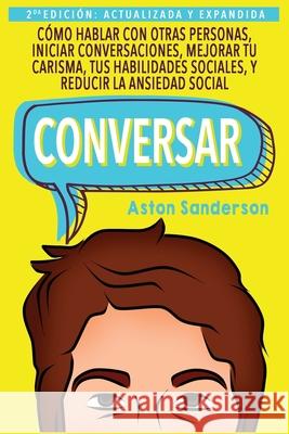 Conversar: Cómo Hablar con Otras Personas, Mejorar tu Carisma, Habilidades Sociales, Iniciar Conversaciones y Reducir la Ansiedad Sanderson, Aston 9781546981961 Createspace Independent Publishing Platform - książka
